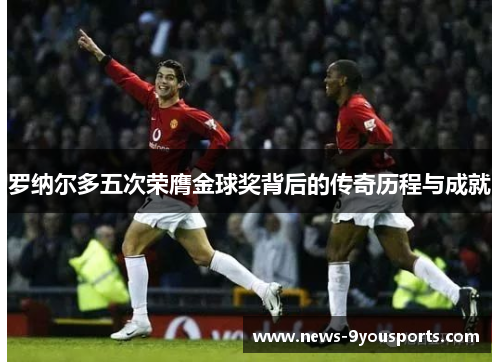 罗纳尔多五次荣膺金球奖背后的传奇历程与成就