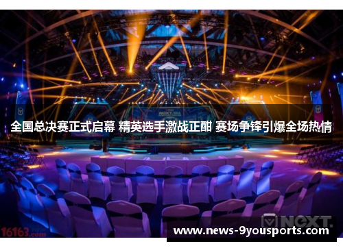 全国总决赛正式启幕 精英选手激战正酣 赛场争锋引爆全场热情