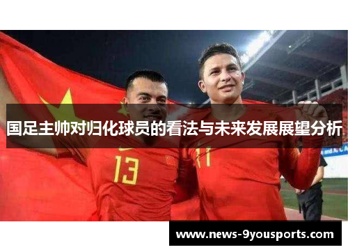 国足主帅对归化球员的看法与未来发展展望分析