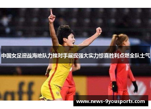 中国女足迎战海地队力挫对手展现强大实力惊喜胜利点燃全队士气