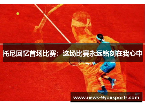 托尼回忆首场比赛：这场比赛永远铭刻在我心中