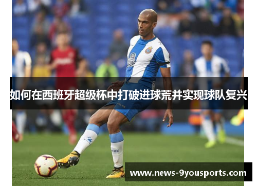 如何在西班牙超级杯中打破进球荒并实现球队复兴