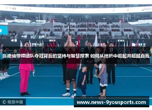 张德培带领团队夺冠背后的坚持与智慧探索 如何从挫折中崛起并超越自我