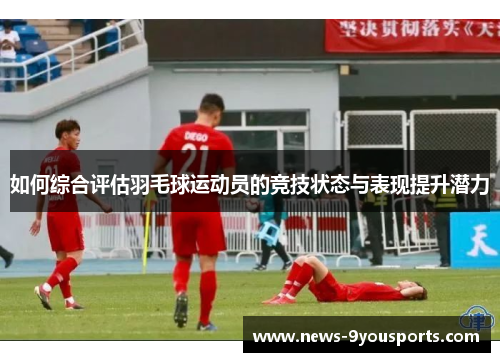如何综合评估羽毛球运动员的竞技状态与表现提升潜力