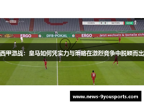 西甲激战：皇马如何凭实力与策略在激烈竞争中脱颖而出