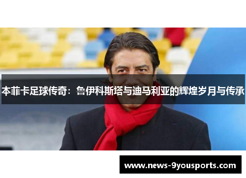 本菲卡足球传奇：鲁伊科斯塔与迪马利亚的辉煌岁月与传承
