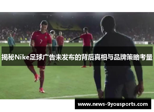 揭秘Nike足球广告未发布的背后真相与品牌策略考量
