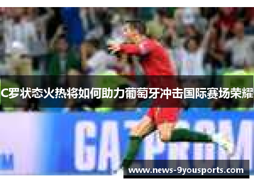 C罗状态火热将如何助力葡萄牙冲击国际赛场荣耀