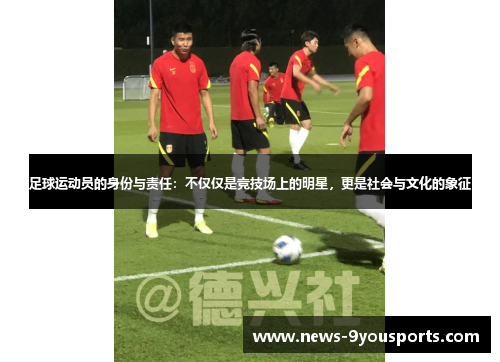 足球运动员的身份与责任：不仅仅是竞技场上的明星，更是社会与文化的象征