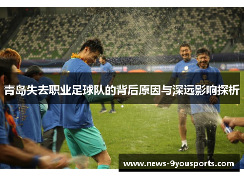 青岛失去职业足球队的背后原因与深远影响探析 青岛失去职业足球队的背后原因与深远影响探析