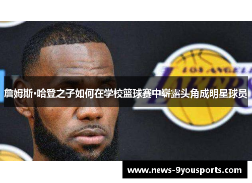 詹姆斯·哈登之子如何在学校篮球赛中崭露头角成明星球员 詹姆斯·哈登之子如何在学校篮球赛中崭露头角成明星球员