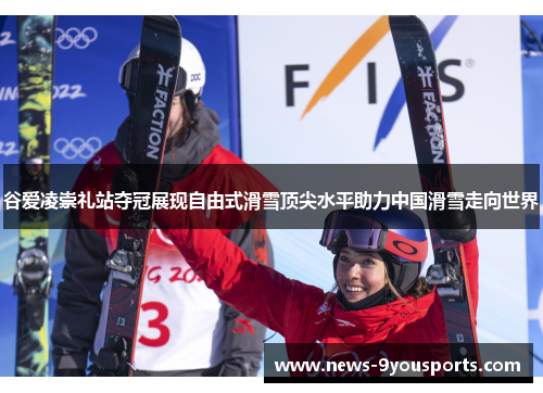 谷爱凌崇礼站夺冠展现自由式滑雪顶尖水平助力中国滑雪走向世界