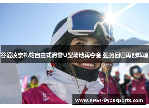 谷爱凌崇礼站自由式滑雪U型场地再夺金 强势回归再创辉煌