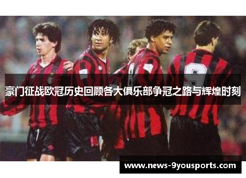 豪门征战欧冠历史回顾各大俱乐部争冠之路与辉煌时刻 豪门征战欧冠历史回顾各大俱乐部争冠之路与辉煌时刻