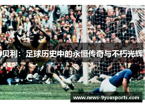 贝利:足球历史中的永恒传奇与不朽光辉 贝利:足球历史中的永恒传奇与不朽光辉
