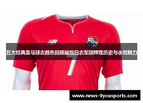 五大经典皇马球衣颜色回顾展现白衣军团辉煌历史与永恒魅力 五大经典皇马球衣颜色回顾展现白衣军团辉煌历史与永恒魅力