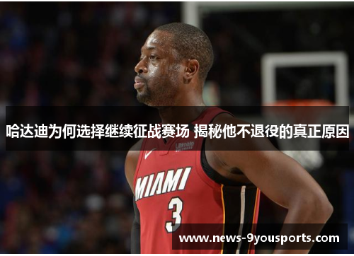 哈达迪为何选择继续征战赛场 揭秘他不退役的真正原因 哈达迪为何选择继续征战赛场 揭秘他不退役的真正原因