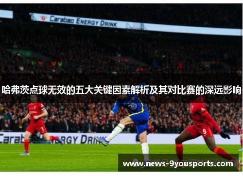 哈弗茨点球无效的五大关键因素解析及其对比赛的深远影响