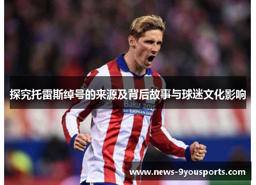 探究托雷斯绰号的来源及背后故事与球迷文化影响 探究托雷斯绰号的来源及背后故事与球迷文化影响