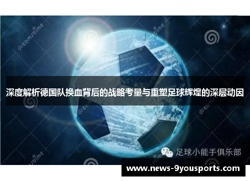 深度解析德国队换血背后的战略考量与重塑足球辉煌的深层动因