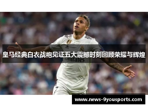 皇马经典白衣战袍见证五大震撼时刻回顾荣耀与辉煌