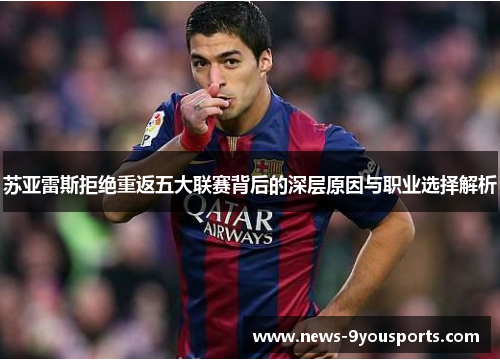 苏亚雷斯拒绝重返五大联赛背后的深层原因与职业选择解析