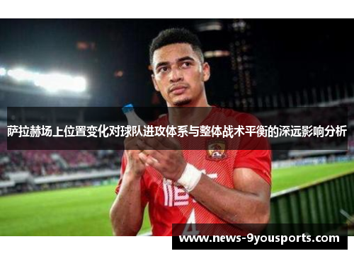 萨拉赫场上位置变化对球队进攻体系与整体战术平衡的深远影响分析 萨拉赫场上位置变化对球队进攻体系与整体战术平衡的深远影响分析