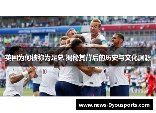 英国为何被称为足总 揭秘其背后的历史与文化渊源 英国为何被称为足总 揭秘其背后的历史与文化渊源