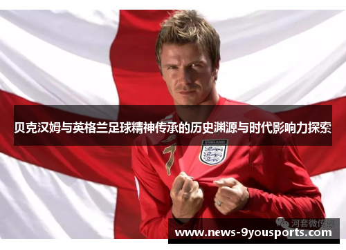 贝克汉姆与英格兰足球精神传承的历史渊源与时代影响力探索 贝克汉姆与英格兰足球精神传承的历史渊源与时代影响力探索