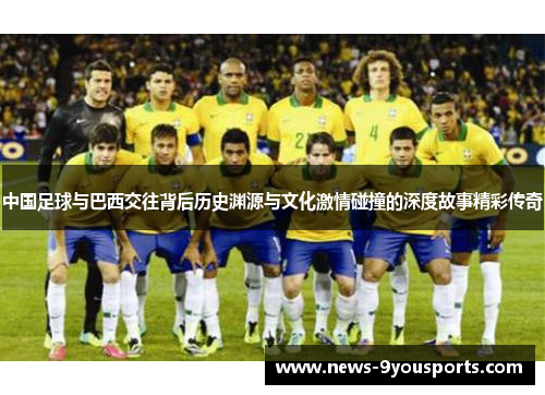 中国足球与巴西交往背后历史渊源与文化激情碰撞的深度故事精彩传奇 中国足球与巴西交往背后历史渊源与文化激情碰撞的深度故事精彩传奇